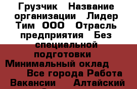 Грузчик › Название организации ­ Лидер Тим, ООО › Отрасль предприятия ­ Без специальной подготовки › Минимальный оклад ­ 19 000 - Все города Работа » Вакансии   . Алтайский край,Змеиногорск г.